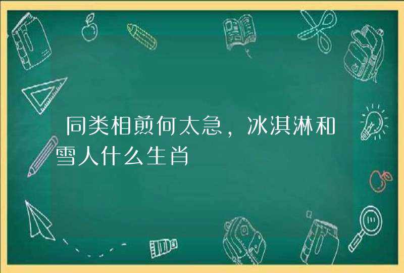 同类相煎何太急,冰淇淋和雪人什么生肖 同类相煎何太急,冰淇淋和雪人什么生肖