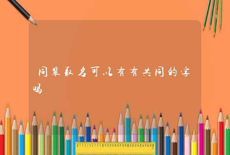 同辈取名可以有有共同的字吗 同辈取名可以有有共同的字吗