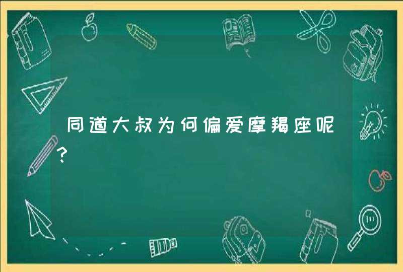 同道大叔为何偏爱摩羯座呢? 同道大叔为何偏爱摩羯座呢?