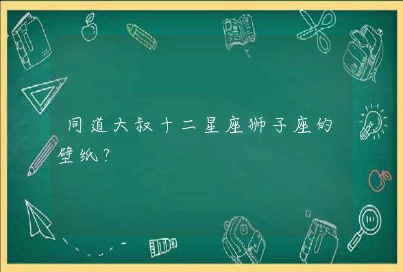同道大叔十二星座狮子座的壁纸? 同道大叔十二星座狮子座的壁纸?
