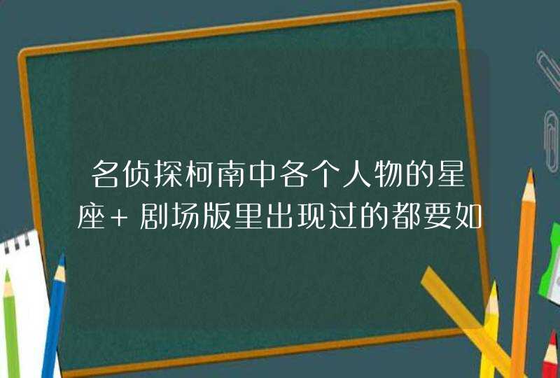 名侦探柯南中各个人物的星座 剧场版里出现过的都要如果有血型更好 要写清名字 名侦探柯南中各个人物的星座 剧场版里出现过的都要如果有血型更好 要写清名字