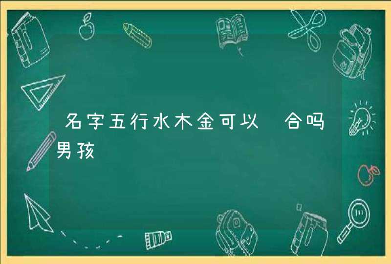 名字五行水木金可以组合吗男孩 名字五行水木金可以组合吗男孩