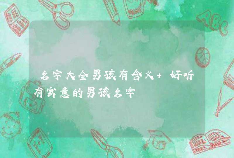 名字大全男孩有含义 好听有寓意的男孩名字 名字大全男孩有含义 好听有寓意的男孩名字