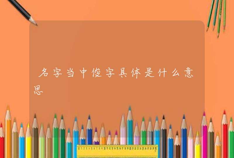 名字当中俊字具体是什么意思 名字当中俊字具体是什么意思