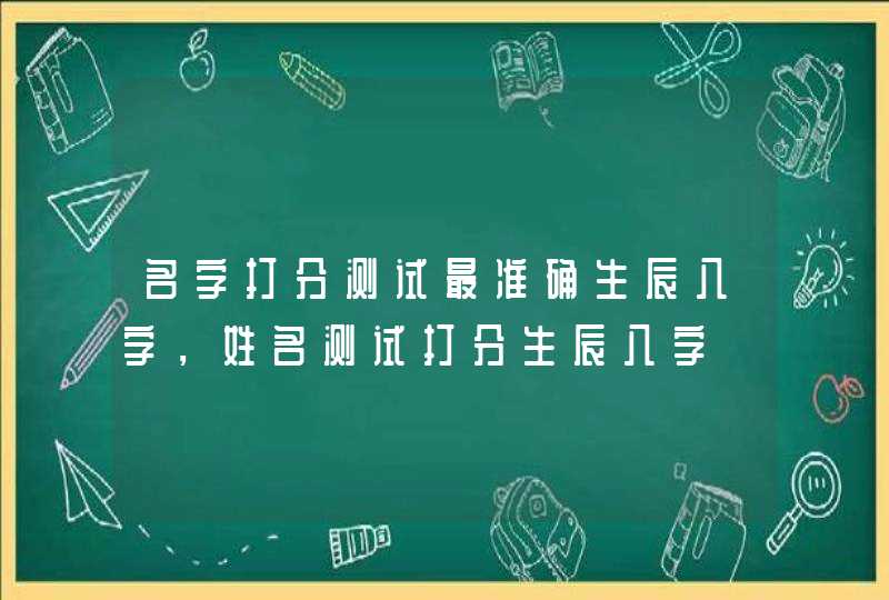 名字打分测试最准确生辰八字,姓名测试打分生辰八字 名字打分测试最准确生辰八字,姓名测试打分生辰八字