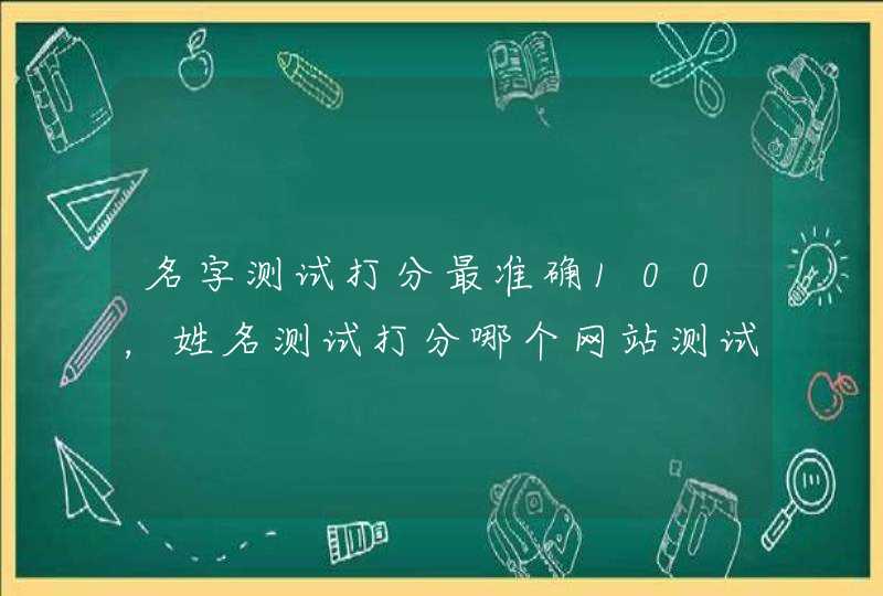 名字测试打分最准确100,姓名测试打分哪个网站测试的最准 名字测试打分最准确100,姓名测试打分哪个网站测试的最准