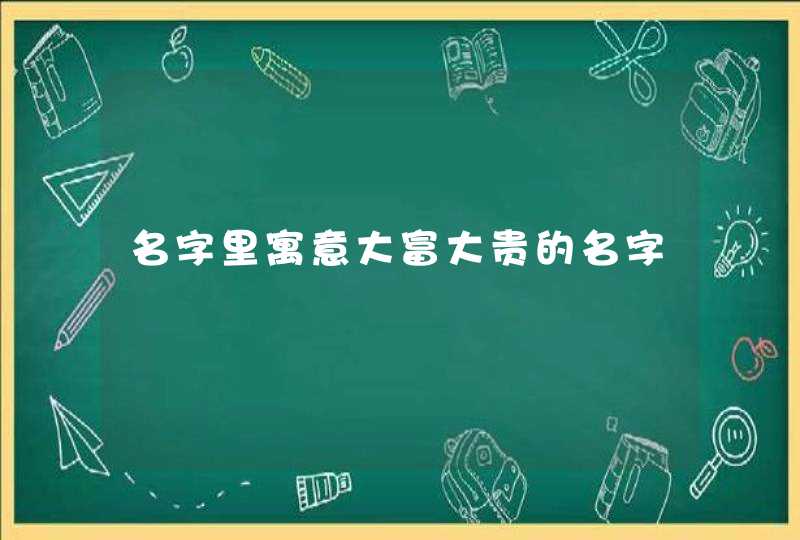 名字里寓意大富大贵的名字 名字里寓意大富大贵的名字
