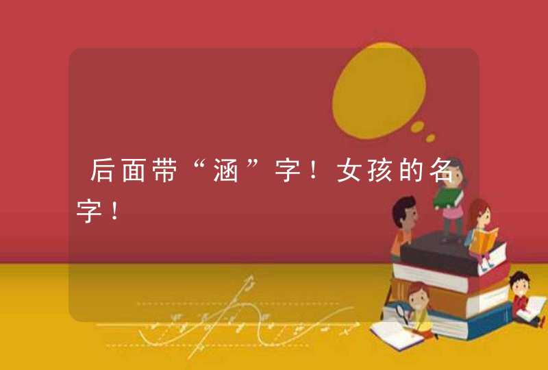 后面带“涵”字!女孩的名字! 后面带“涵”字!女孩的名字!