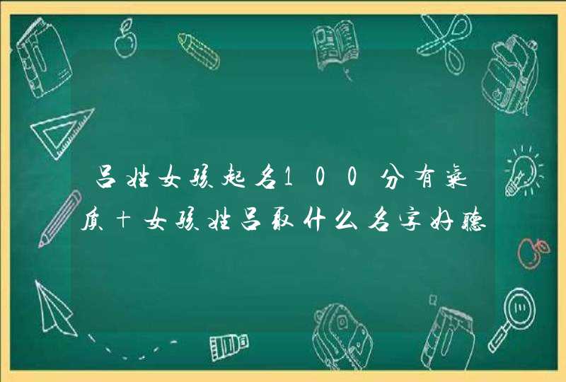 吕姓女孩起名100分有气质 女孩姓吕取什么名字好听 吕姓女孩起名100分有气质 女孩姓吕取什么名字好听