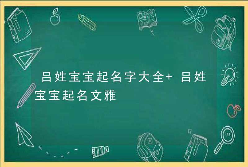 吕姓宝宝起名字大全 吕姓宝宝起名文雅 吕姓宝宝起名字大全 吕姓宝宝起名文雅