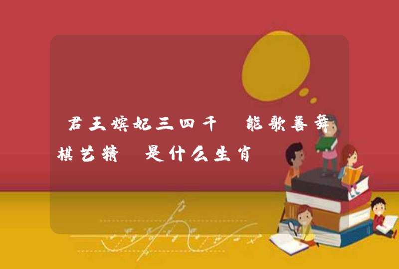 君王嫔妃三四千,能歌善舞棋艺精.是什么生肖 君王嫔妃三四千,能歌善舞棋艺精.是什么生肖