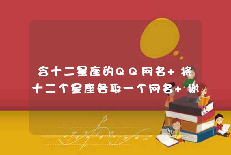 含十二星座的QQ网名 将十二个星座各取一个网名 谢谢!! 含十二星座的QQ网名 将十二个星座各取一个网名 谢谢!!