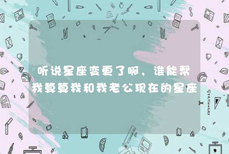 听说星座变更了啊,谁能帮我算算我和我老公现在的星座来讲配不配啊? 听说星座变更了啊,谁能帮我算算我和我老公现在的星座来讲配不配啊?