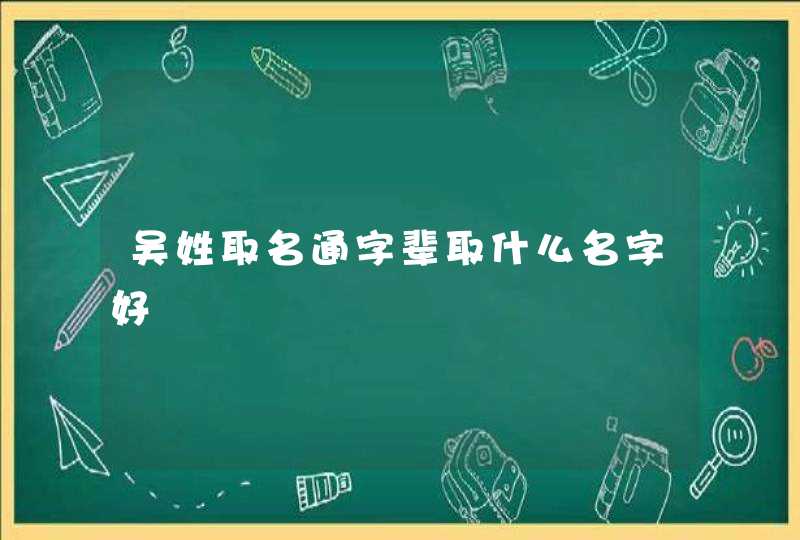吴姓取名通字辈取什么名字好 吴姓取名通字辈取什么名字好