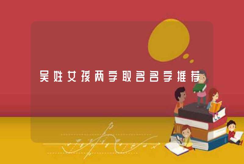 吴姓女孩两字取名名字推荐 吴姓女孩两字取名名字推荐