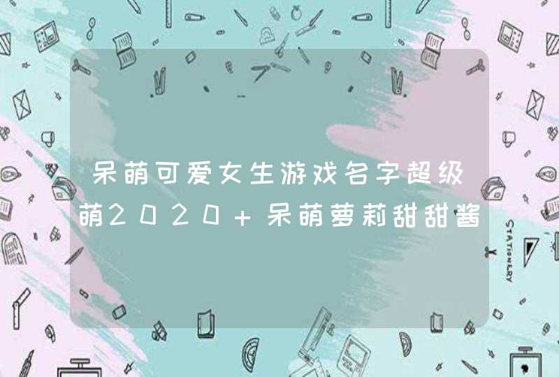 呆萌可爱女生游戏名字超级萌2020 呆萌萝莉甜甜酱 呆萌可爱女生游戏名字超级萌2020 呆萌萝莉甜甜酱
