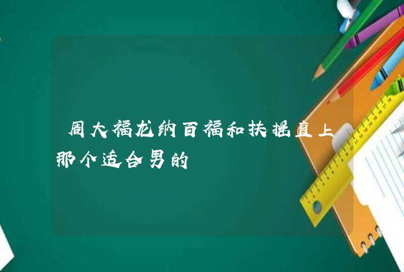 周大福龙纳百福和扶摇直上那个适合男的 周大福龙纳百福和扶摇直上那个适合男的