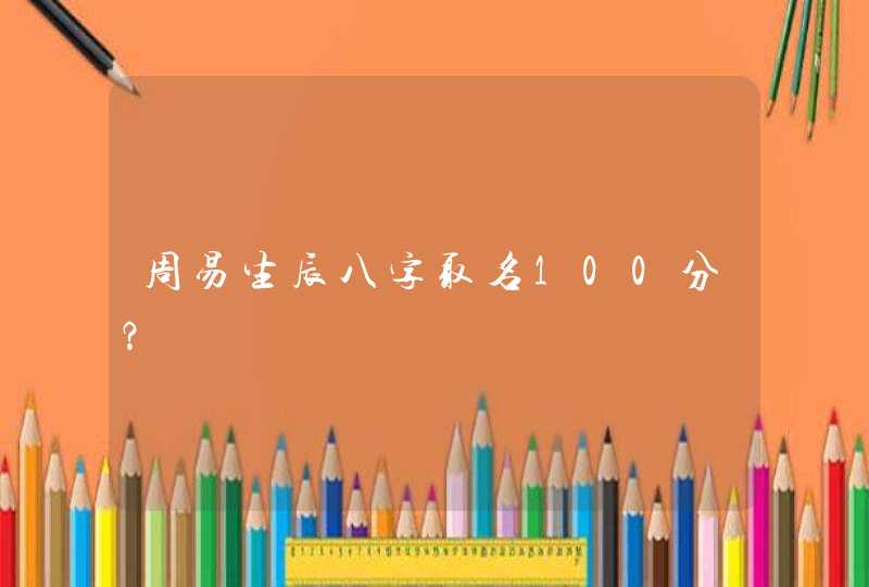 周易生辰八字取名100分? 周易生辰八字取名100分?