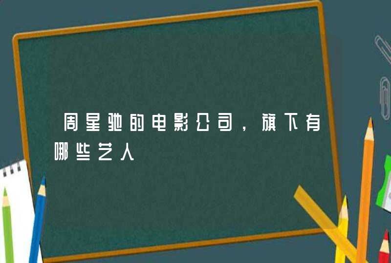 周星驰的电影公司,旗下有哪些艺人 周星驰的电影公司,旗下有哪些艺人