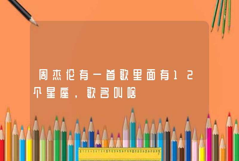 周杰伦有一首歌里面有12个星座,歌名叫啥 周杰伦有一首歌里面有12个星座,歌名叫啥