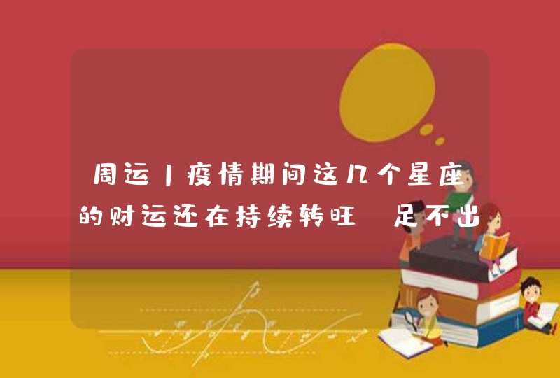 周运丨疫情期间这几个星座的财运还在持续转旺!足不出户都躺赢 周运丨疫情期间这几个星座的财运还在持续转旺!足不出户都躺赢