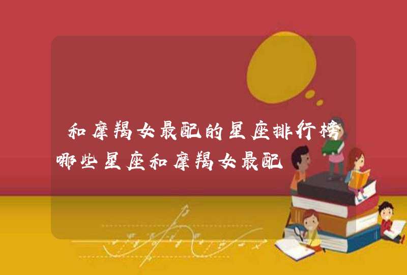 和摩羯女最配的星座排行榜哪些星座和摩羯女最配 和摩羯女最配的星座排行榜哪些星座和摩羯女最配