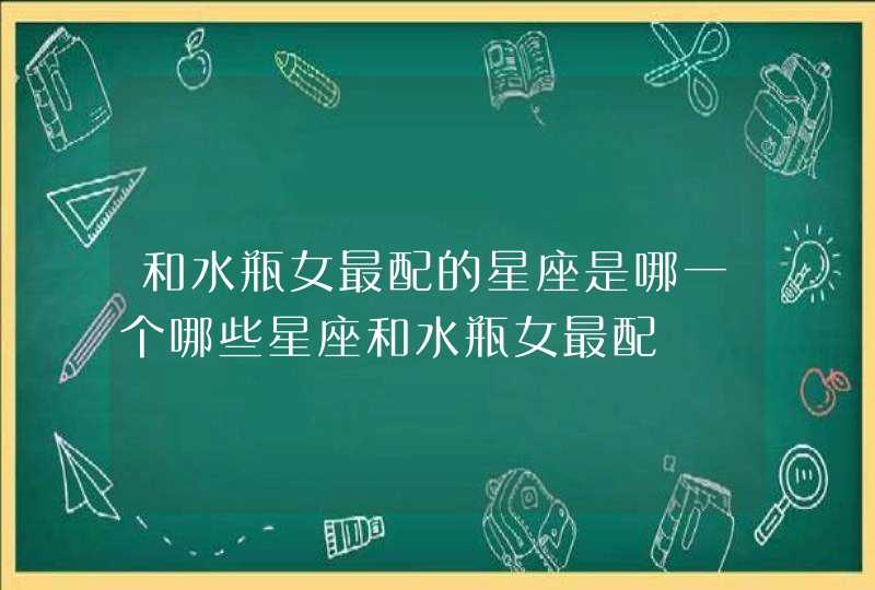 和水瓶女最配的星座是哪一个哪些星座和水瓶女最配 和水瓶女最配的星座是哪一个哪些星座和水瓶女最配