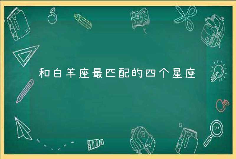 和白羊座最匹配的四个星座 和白羊座最匹配的四个星座