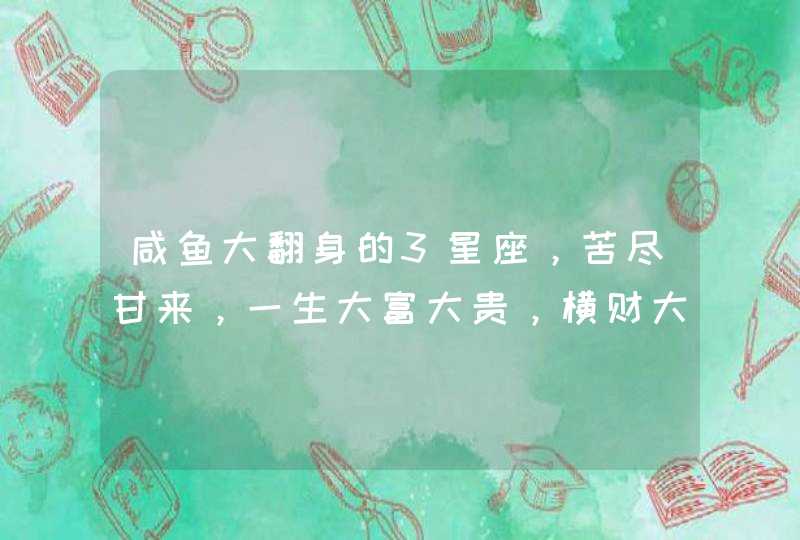 咸鱼大翻身的3星座,苦尽甘来,一生大富大贵,横财大发特发 咸鱼大翻身的3星座,苦尽甘来,一生大富大贵,横财大发特发