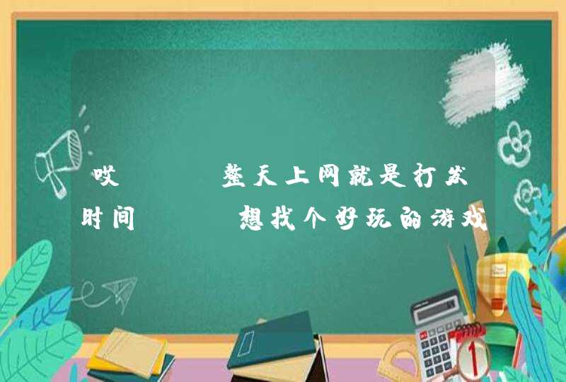 哎 。。整天上网就是打发时间、、 想找个好玩的游戏玩玩。。 谁能给我介绍几个网络游戏玩玩呗? 别说腾讯 哎 。。整天上网就是打发时间、、 想找个好玩的游戏玩玩。。 谁能给我介绍几个网络游戏玩玩呗? 别说腾讯