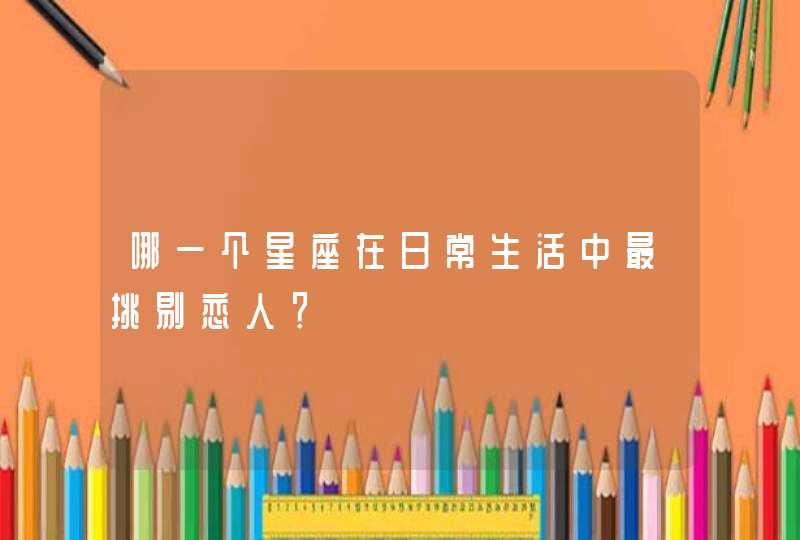 哪一个星座在日常生活中最挑剔恋人? 哪一个星座在日常生活中最挑剔恋人?