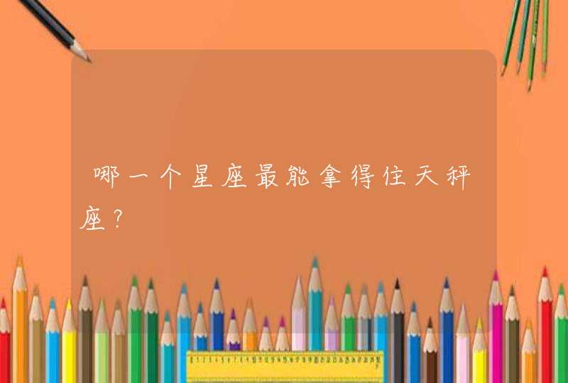 哪一个星座最能拿得住天秤座? 哪一个星座最能拿得住天秤座?