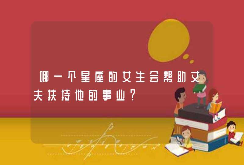 哪一个星座的女生会帮助丈夫扶持他的事业? 哪一个星座的女生会帮助丈夫扶持他的事业?