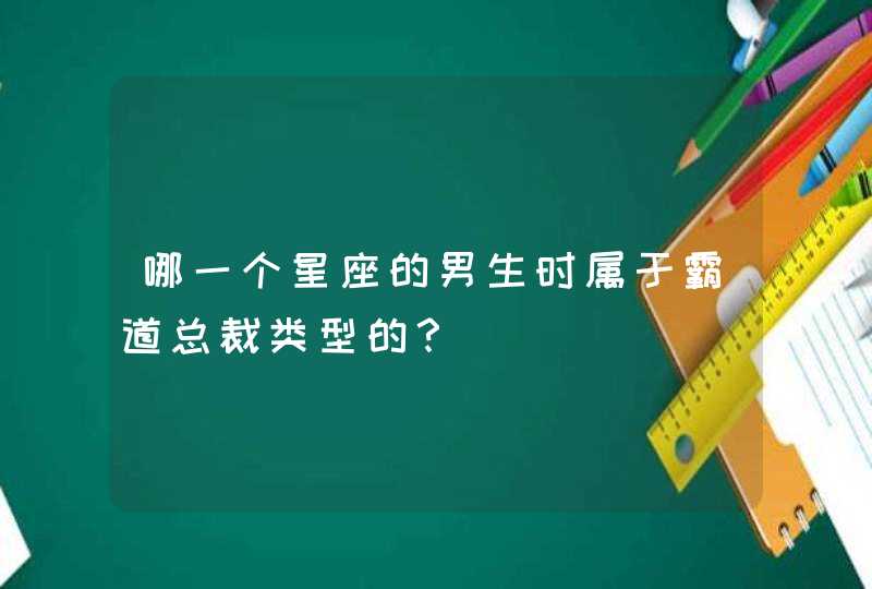 哪一个星座的男生时属于霸道总裁类型的? 哪一个星座的男生时属于霸道总裁类型的?