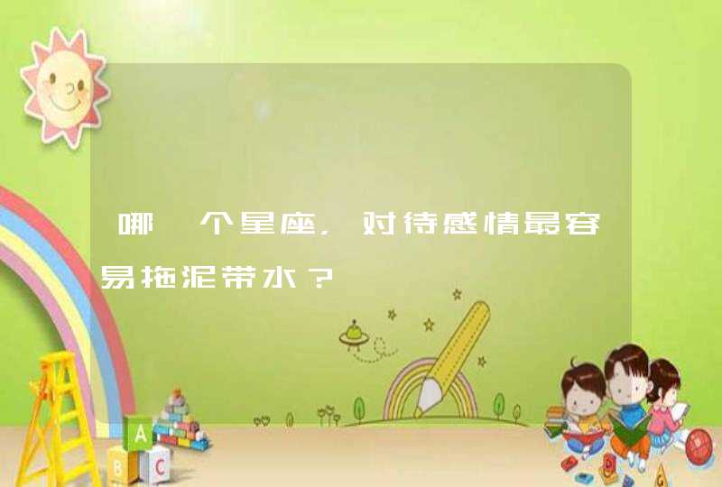 哪一个星座,对待感情最容易拖泥带水? 哪一个星座,对待感情最容易拖泥带水?