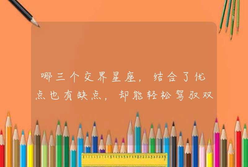 哪三个交界星座,结合了优点也有缺点,却能轻松驾驭双重魅力呢? 哪三个交界星座,结合了优点也有缺点,却能轻松驾驭双重魅力呢?
