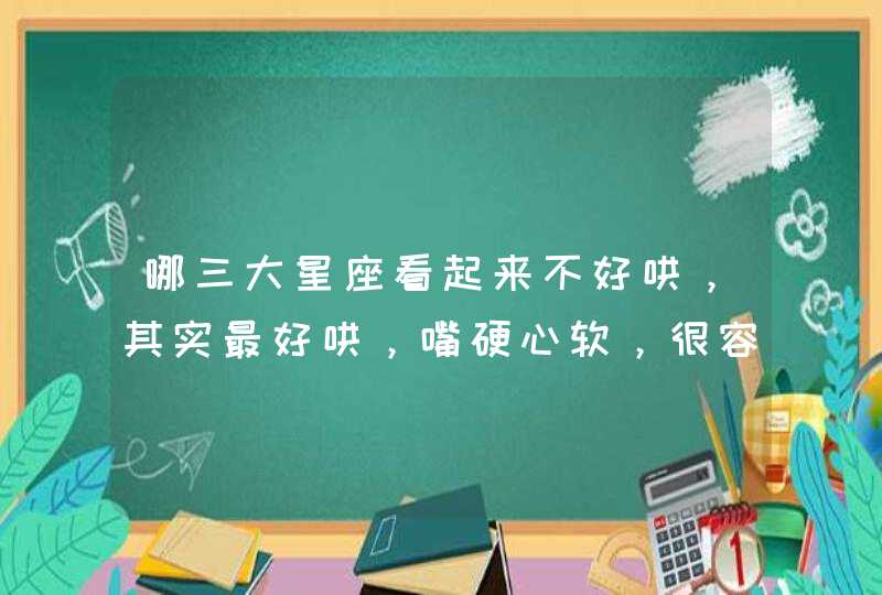 哪三大星座看起来不好哄,其实最好哄,嘴硬心软,很容易原谅别人呢? 哪三大星座看起来不好哄,其实最好哄,嘴硬心软,很容易原谅别人呢?