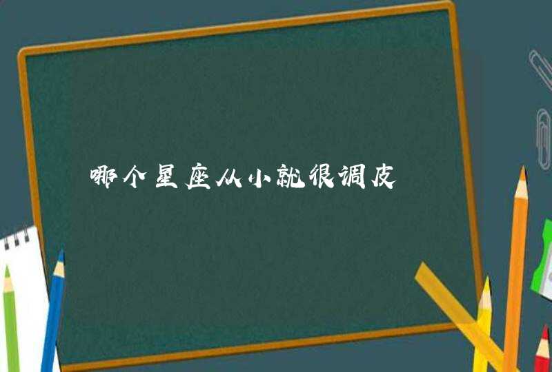 哪个星座从小就很调皮 哪个星座从小就很调皮