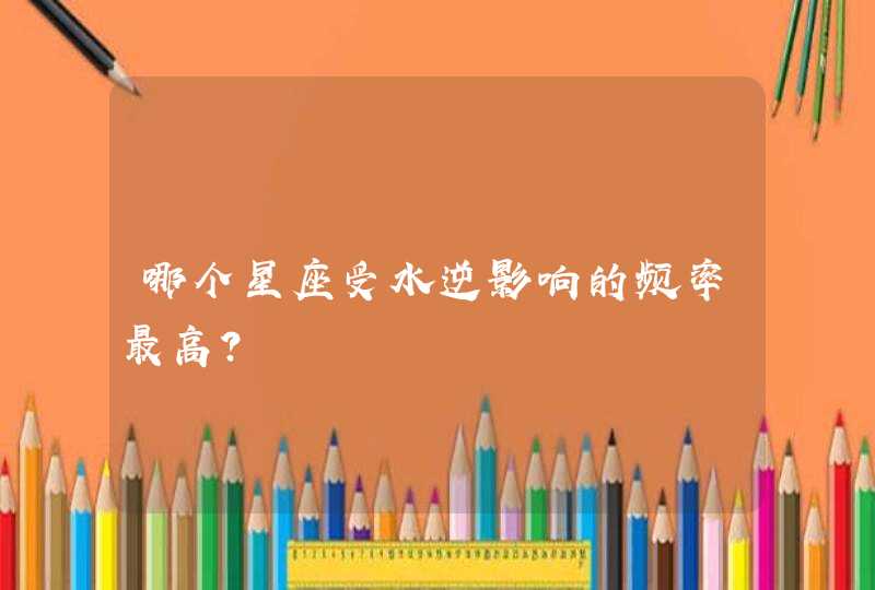 哪个星座受水逆影响的频率最高? 哪个星座受水逆影响的频率最高?