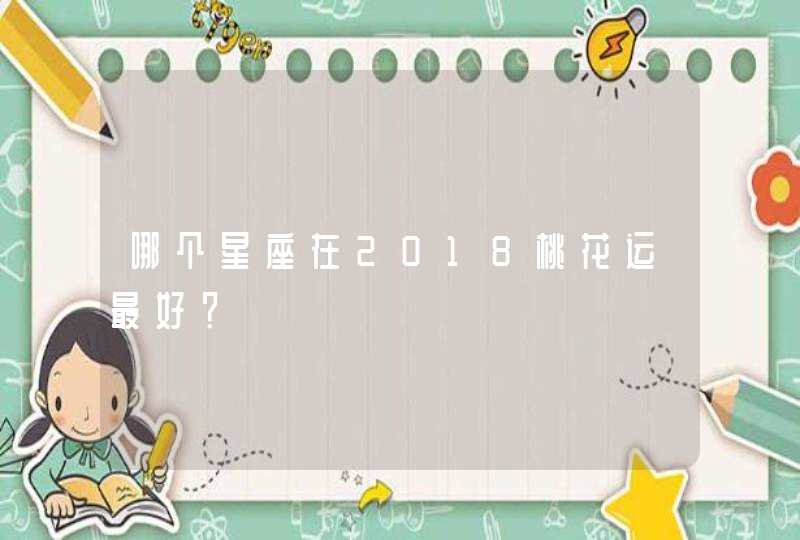 哪个星座在2018桃花运最好? 哪个星座在2018桃花运最好?
