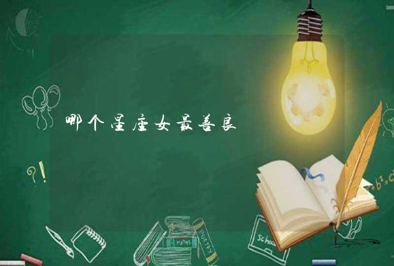 哪个星座女最善良 哪个星座女最善良