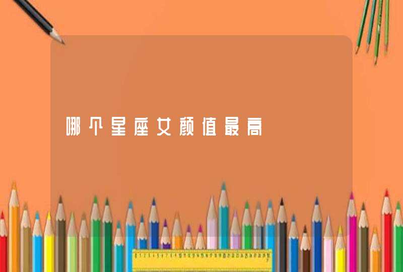 哪个星座女颜值最高 哪个星座女颜值最高