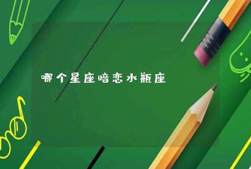 哪个星座暗恋水瓶座 哪个星座暗恋水瓶座