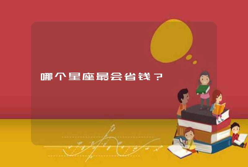 哪个星座最会省钱? 哪个星座最会省钱?