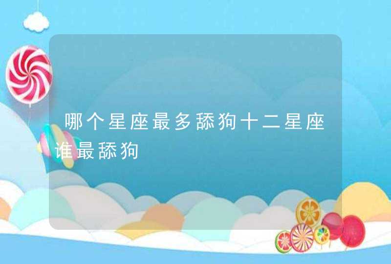 哪个星座最多舔狗十二星座谁最舔狗 哪个星座最多舔狗十二星座谁最舔狗