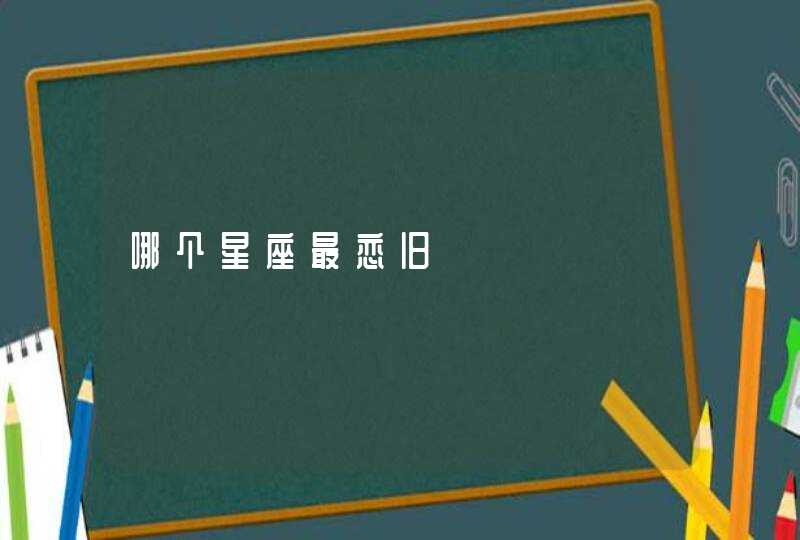哪个星座最恋旧 哪个星座最恋旧