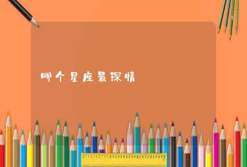 哪个星座最深情 哪个星座最深情
