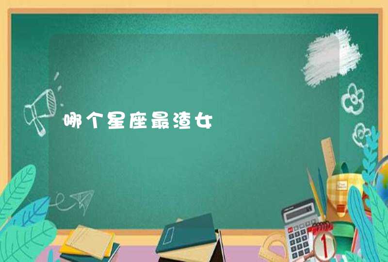 哪个星座最渣女 哪个星座最渣女