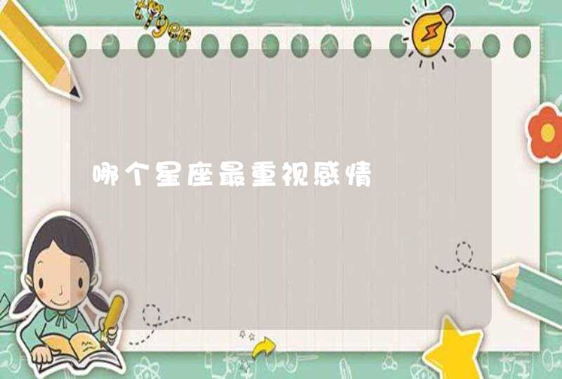 哪个星座最重视感情 哪个星座最重视感情