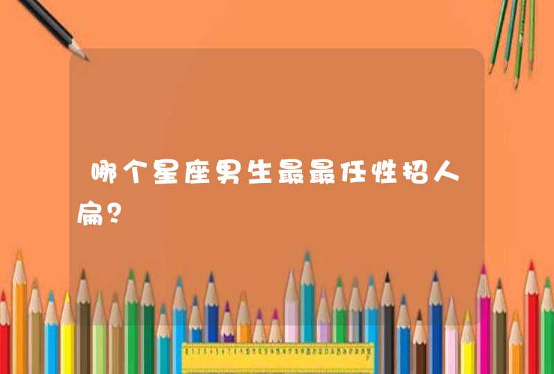 哪个星座男生最最任性招人扁? 哪个星座男生最最任性招人扁?